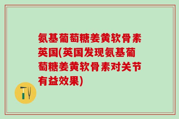 氨基葡萄糖姜黄软骨素英国(英国发现氨基葡萄糖姜黄软骨素对关节有益效果)
