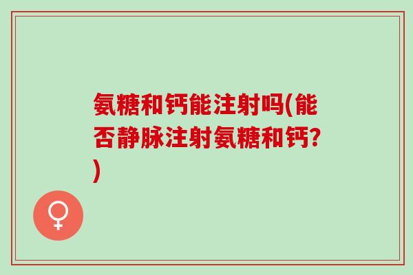 氨糖和钙能注射吗(能否静脉注射氨糖和钙？)