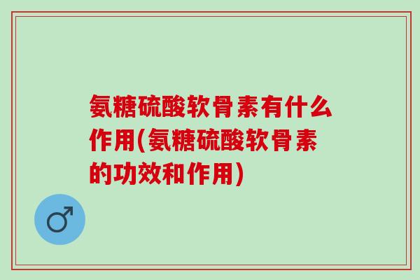 氨糖硫酸软骨素有什么作用(氨糖硫酸软骨素的功效和作用)