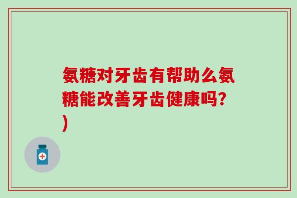氨糖对牙齿有帮助么氨糖能改善牙齿健康吗？)