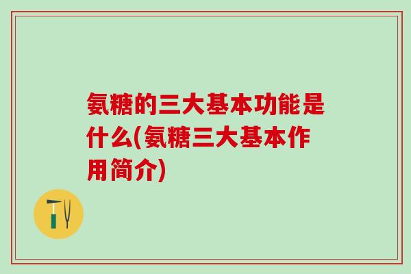氨糖的三大基本功能是什么(氨糖三大基本作用简介)