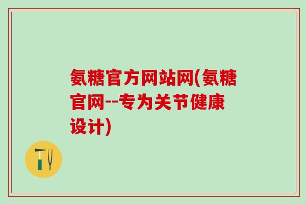 氨糖官方网站网(氨糖官网--专为关节健康设计)