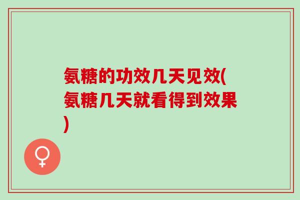 氨糖的功效几天见效(氨糖几天就看得到效果) 氨糖的功效几天见效(氨糖几天就看得到效果)