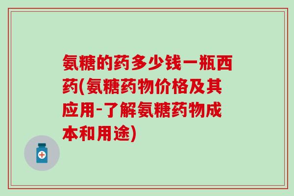 氨糖的药多少钱一瓶西药(氨糖药物价格及其应用-了解氨糖药物成本和用途)
