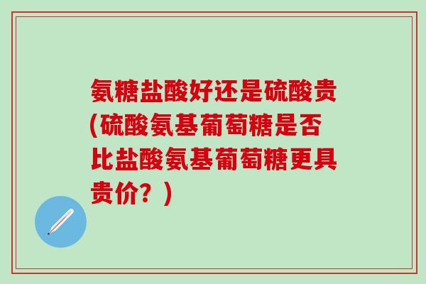 氨糖盐酸好还是硫酸贵(硫酸氨基葡萄糖是否比盐酸氨基葡萄糖更具贵价？)