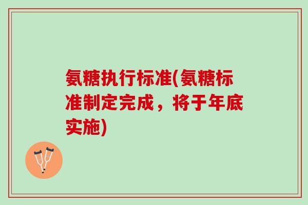 氨糖执行标准(氨糖标准制定完成，将于年底实施)