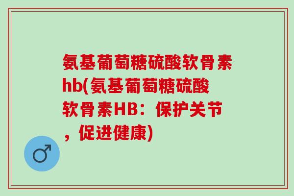 氨基葡萄糖硫酸软骨素hb(氨基葡萄糖硫酸软骨素HB：保护关节，促进健康)