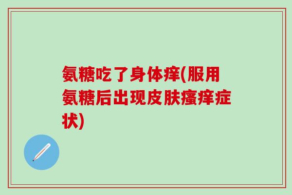 氨糖吃了身体痒(服用氨糖后出现皮肤瘙痒症状)