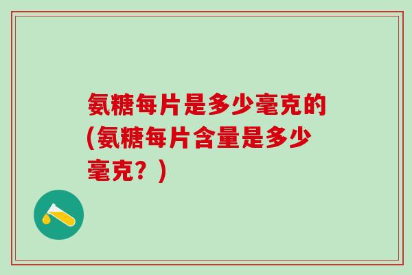 氨糖每片是多少毫克的(氨糖每片含量是多少毫克？)