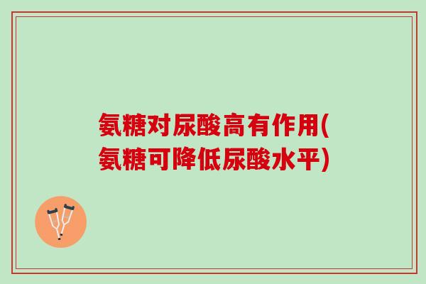 氨糖对尿酸高有作用(氨糖可降低尿酸水平)