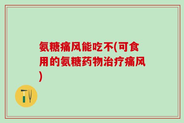 氨糖痛风能吃不(可食用的氨糖药物治疗痛风)