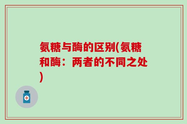 氨糖与酶的区别(氨糖和酶：两者的不同之处)