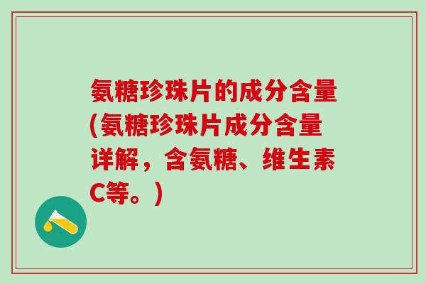 氨糖珍珠片的成分含量(氨糖珍珠片成分含量详解，含氨糖、维生素C等。)
