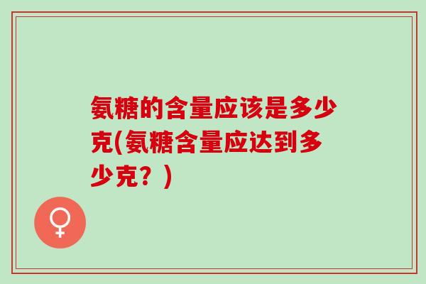 氨糖的含量应该是多少克(氨糖含量应达到多少克？)