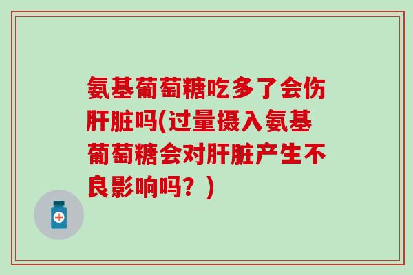 氨基葡萄糖吃多了会伤肝脏吗(过量摄入氨基葡萄糖会对肝脏产生不良影响吗？)