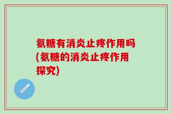 氨糖有消炎止疼作用吗(氨糖的消炎止疼作用探究)