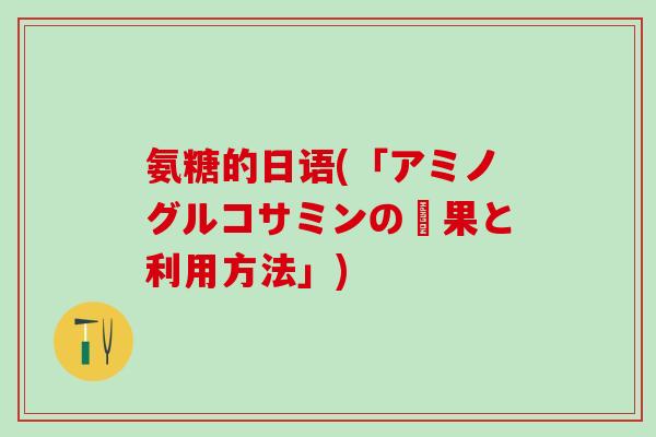 氨糖的日语(「アミノグルコサミンの効果と利用方法」)
