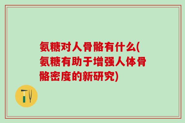 氨糖对人骨骼有什么(氨糖有助于增强人体骨骼密度的新研究)