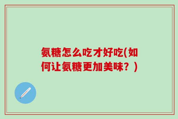 氨糖怎么吃才好吃(如何让氨糖更加美味？)