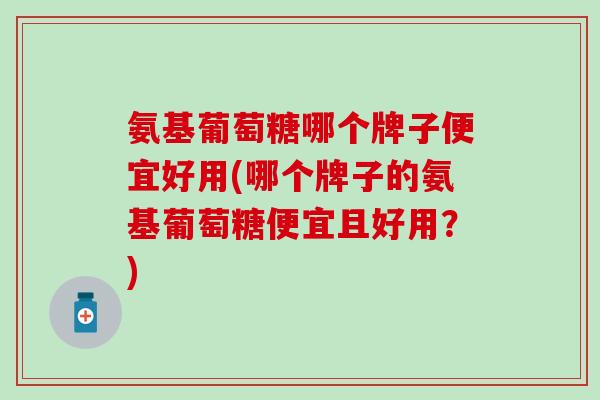 氨基葡萄糖哪个牌子便宜好用(哪个牌子的氨基葡萄糖便宜且好用？)