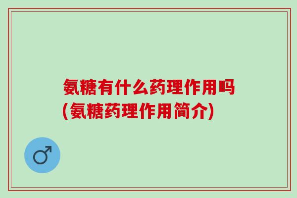 氨糖有什么药理作用吗(氨糖药理作用简介)