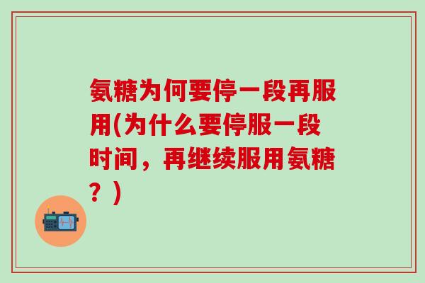 氨糖为何要停一段再服用(为什么要停服一段时间,再继续服用氨糖?) 氨糖为何要停一段再服用(为什么要停服一段时间,再继续服用氨糖?)
