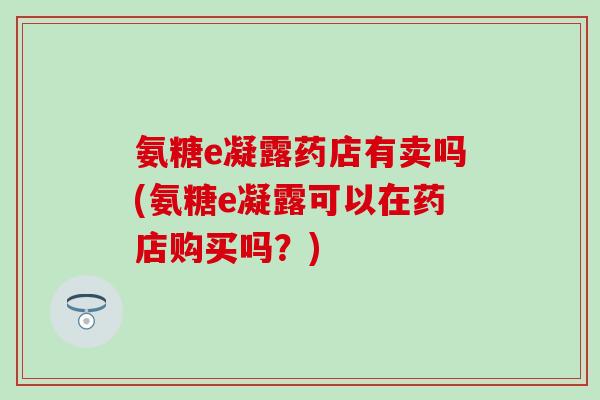 氨糖e凝露药店有卖吗(氨糖e凝露可以在药店购买吗？)