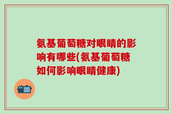 氨基葡萄糖对眼睛的影响有哪些(氨基葡萄糖如何影响眼睛健康)