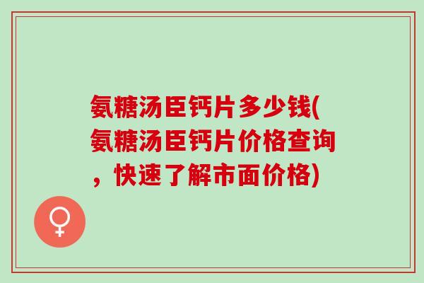 氨糖汤臣钙片多少钱(氨糖汤臣钙片价格查询，快速了解市面价格)