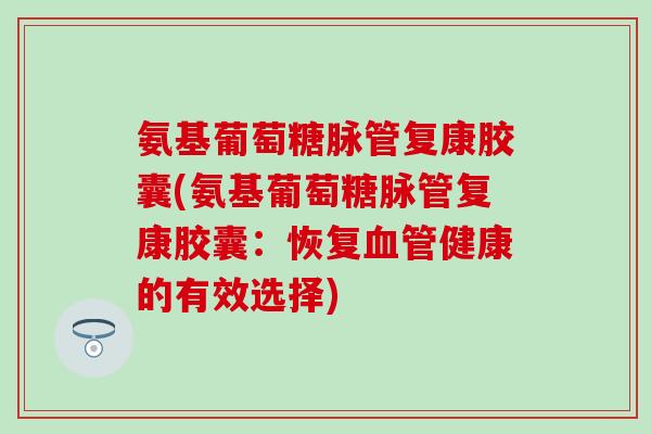 氨基葡萄糖脉管复康胶囊(氨基葡萄糖脉管复康胶囊：恢复血管健康的有效选择)