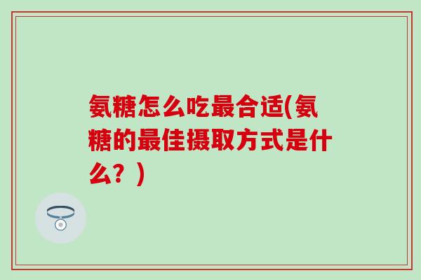 氨糖怎么吃最合适(氨糖的最佳摄取方式是什么？)