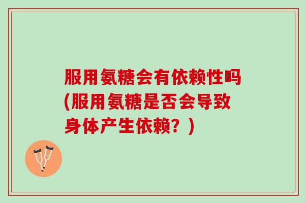 服用氨糖会有依赖性吗(服用氨糖是否会导致身体产生依赖？)