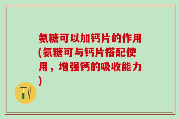 氨糖可以加钙片的作用(氨糖可与钙片搭配使用，增强钙的吸收能力)