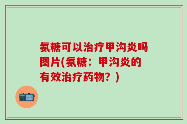 氨糖可以治疗甲沟炎吗图片(氨糖：甲沟炎的有效治疗药物？)