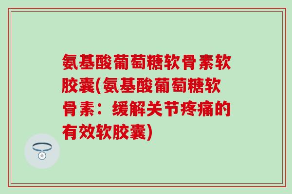 氨基酸葡萄糖软骨素软胶囊(氨基酸葡萄糖软骨素：缓解关节疼痛的有效软胶囊)