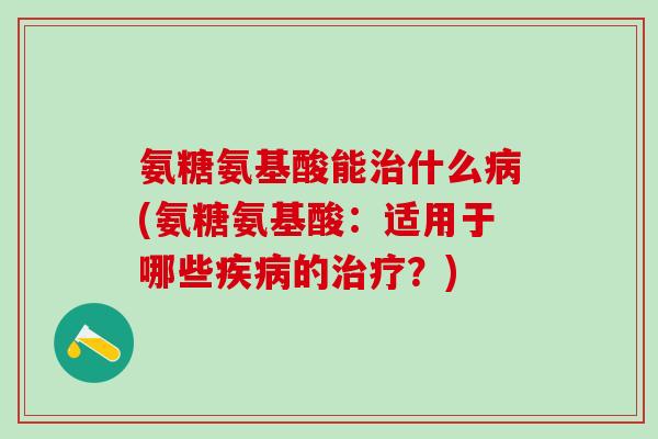氨糖氨基酸能治什么病(氨糖氨基酸：适用于哪些疾病的治疗？)