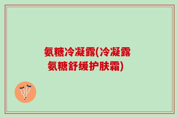 氨糖冷凝露(冷凝露  氨糖舒缓护肤霜)