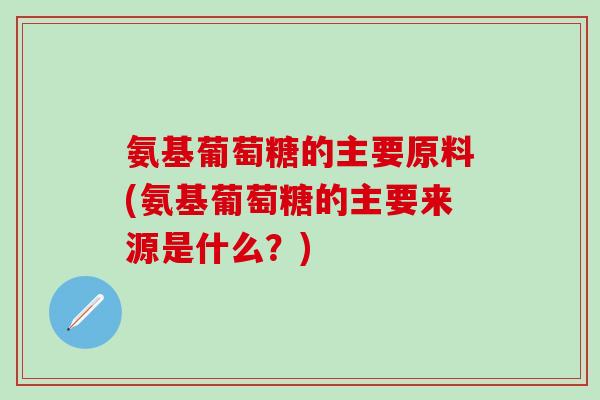 氨基葡萄糖的主要原料(氨基葡萄糖的主要来源是什么？)