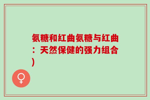 氨糖和红曲氨糖与红曲：天然保健的强力组合)
