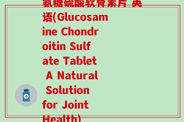 氨糖硫酸软骨素片 英语(Glucosamine Chondroitin Sulfate Tablet A Natural Solution for Joint Health) 氨糖硫酸软骨素片 英语(Glucosamine Chondroitin Sulfate Tablet A Natural Solution for Joint Health)