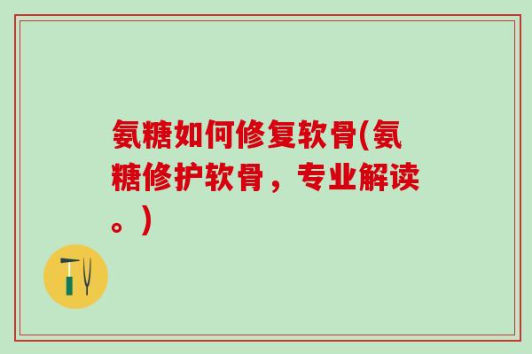 氨糖如何修复软骨(氨糖修护软骨，专业解读。)