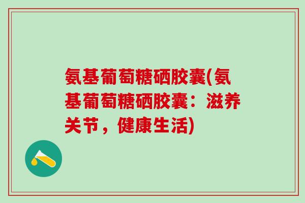 氨基葡萄糖硒胶囊(氨基葡萄糖硒胶囊：滋养关节，健康生活)