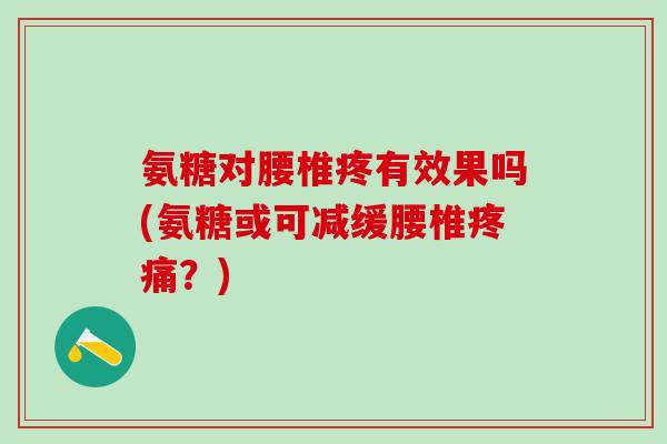 氨糖对腰椎疼有效果吗(氨糖或可减缓腰椎疼痛？)