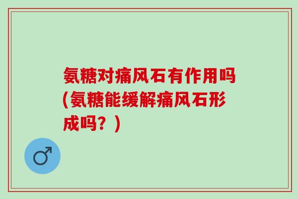 氨糖对石有作用吗(氨糖能缓解石形成吗?) 氨糖对石有作用吗(氨糖能缓解石形成吗?)