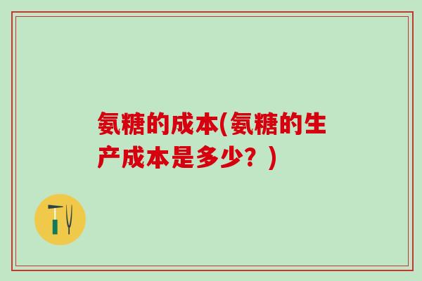 氨糖的成本(氨糖的生产成本是多少？)