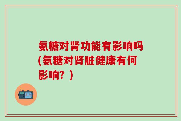 氨糖对功能有影响吗(氨糖对脏健康有何影响?) 氨糖对功能有影响吗(氨糖对脏健康有何影响?)