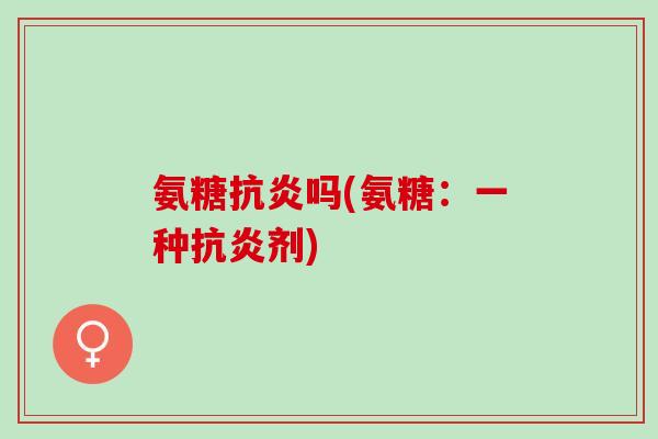氨糖抗炎吗(氨糖：一种抗炎剂)