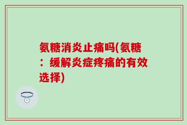 氨糖消炎止痛吗(氨糖：缓解炎症疼痛的有效选择)