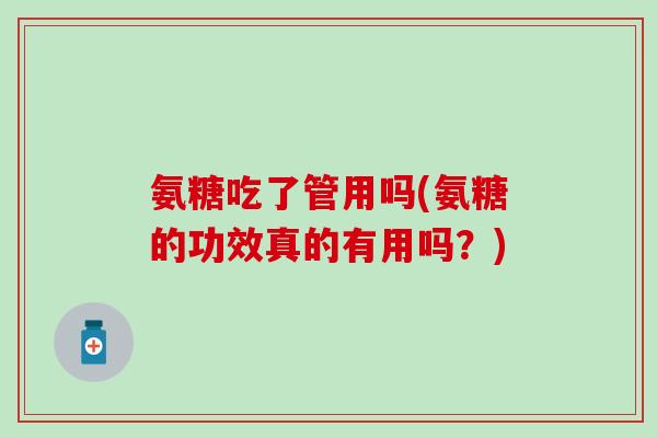 氨糖吃了管用吗(氨糖的功效真的有用吗？)