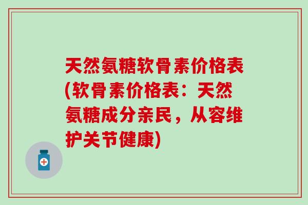 天然氨糖软骨素价格表(软骨素价格表：天然氨糖成分亲民，从容维护关节健康)